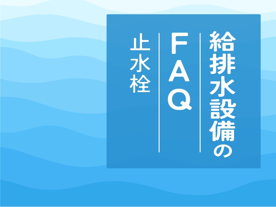 【住まいのお手入れ】給排水設備のFAQ －止水栓－